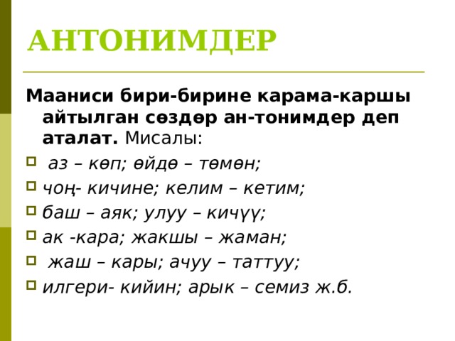 АНТОНИМДЕР Мааниси бири-бирине карама-каршы айтылган сөздөр ан-тонимдер деп аталат. Мисалы:  аз – көп; өйдө – төмөн; чоң- кичине; келим – кетим; баш – аяк; улуу – кичүү; ак -кара; жакшы – жаман;  жаш – кары; ачуу – таттуу; илгери- кийин; арык – семиз ж.б. 