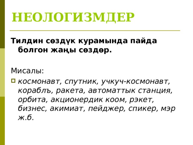 НЕОЛОГИЗМДЕР Тилдин сөздүк курамында пайда болгон жаңы сөздөр. Мисалы: космонавт, спутник, учкуч-космонавт, кораблъ, ракета, автоматтык станция, орбита, акционердик коом, рэкет, бизнес, акимиат, пейджер, спикер, мэр ж.б.  
