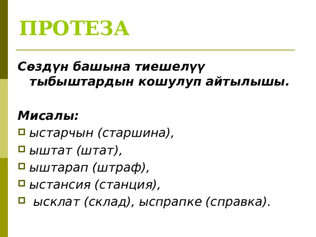 ПРОТЕЗА Сөздүн башына тиешелүү тыбыштардын кошулуп айтылышы.  Мисалы: ыстарчын (старшина), ыштат (штат), ыштарап (штраф), ыстансия (станция),  ысклат (склад), ыспрапке (справка).  