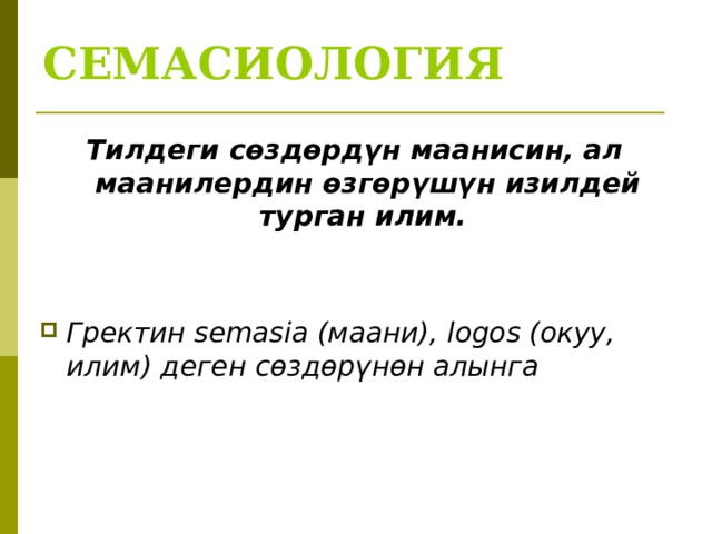 СЕМАСИОЛОГИЯ Тилдеги сөздөрдүн маанисин, ал маанилердин өзгөрүшүн изилдей турган илим.   Гректин semasia (маани), logos (окуу, илим) деген сөздөрүнөн алынга 