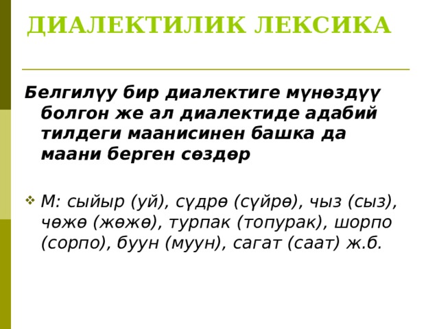 ДИАЛЕКТИЛИК ЛЕКСИКА    Белгилүу бир диалектиге мүнөздүү болгон же ал диалектиде адабий тилдеги маанисинен башка да маани берген сөздөр  М: сыйыр (уй), сүдрө (сүйрө), чыз (сыз), чөжө (жөжө), турпак (топурак), шорпо (сорпо), буун (муун), сагат (саат) ж.б.  