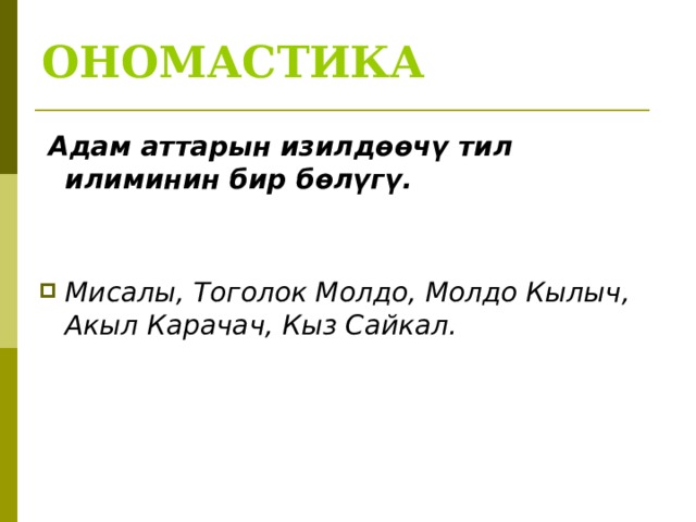 ОНОМАСТИКА   Адам аттарын изилдөөчү тил илиминин бир бөлүгү.   Мисалы, Тоголок Молдо, Молдо Кылыч, Акыл Карачач, Кыз Сайкал.  