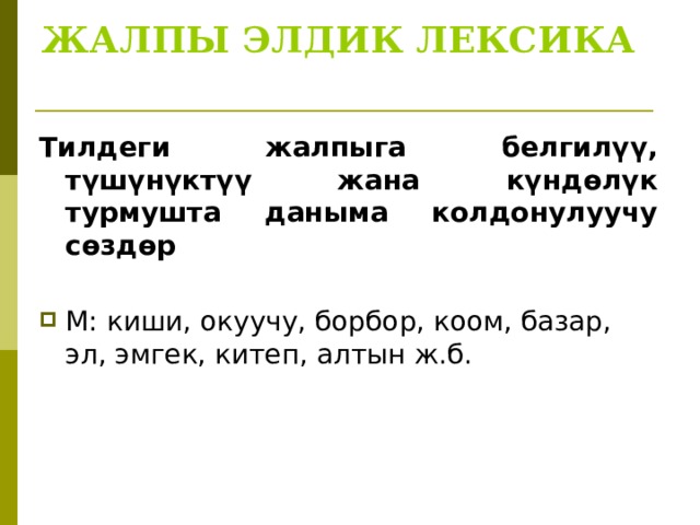 ЖАЛПЫ ЭЛДИК ЛЕКСИКА   Тилдеги жалпыга белгилүү, түшүнүктүү жана күндөлүк турмушта даныма колдонулуучу сөздөр М: киши, окуучу, борбор, коом, базар, эл, эмгек, китеп, алтын ж.б.   