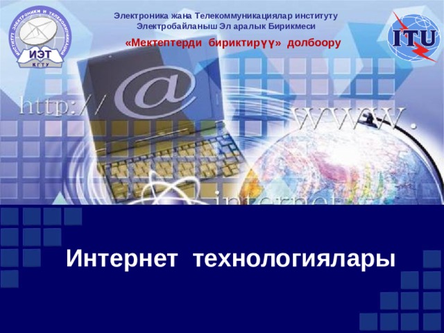 Электроника жана Телекоммуникациялар институту Электробайланыш Эл аралык Бирикмеси «Мектептерди бириктирүү» долбоору Интернет технологиялары 