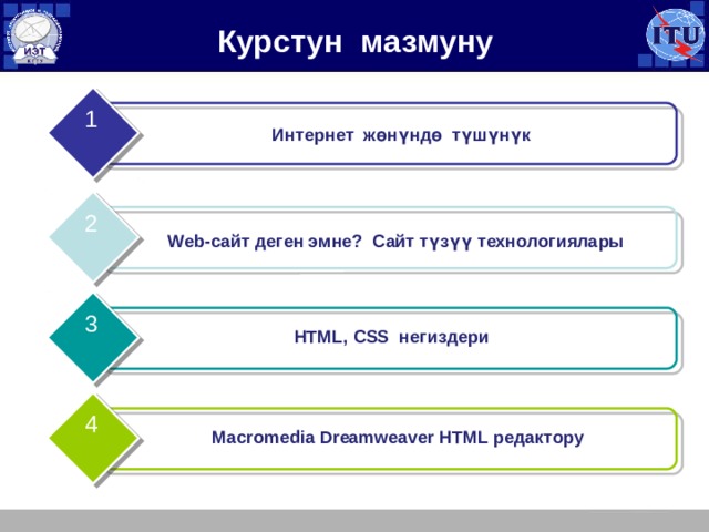Курстун мазмуну 1 Интернет жөнүндө түшүнүк 2 Web-сайт деген эмне? Сайт түзүү технологиялары 3 HTML, CSS негиздери 4 Macromedia Dreamweaver HTML редактору 