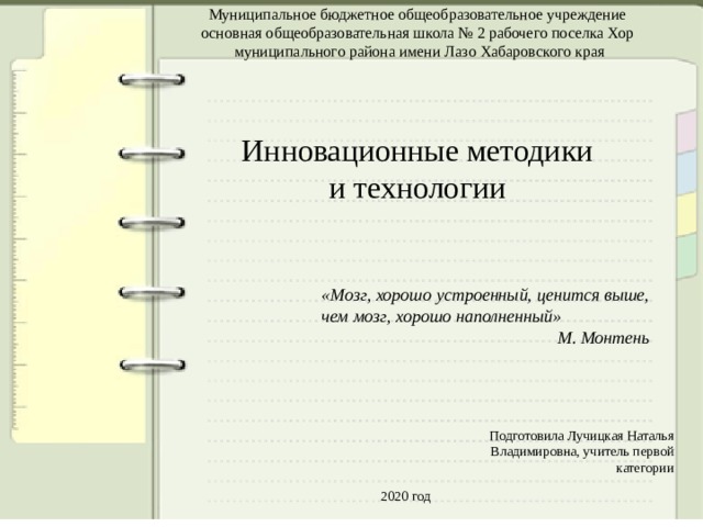 Муниципальное бюджетное общеобразовательное учреждение основная общеобразовательная школа № 2 рабочего поселка Хор муниципального района имени Лазо Хабаровского края Инновационные методики и технологии «Мозг, хорошо устроенный, ценится выше, чем мозг, хорошо наполненный» М. Монтень Подготовила Лучицкая Наталья Владимировна, учитель первой категории 2020 год 
