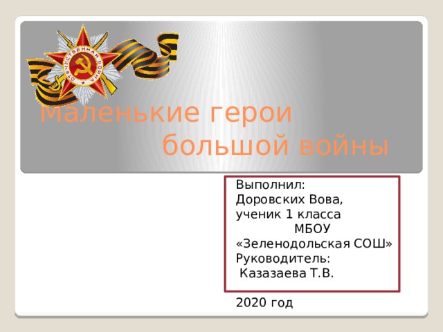 Маленькие герои большой войны Выполнил: Доровских Вова, ученик 1 класса МБОУ «Зеленодольская СОШ» Руководитель:  Казазаева Т.В. 2020 год 