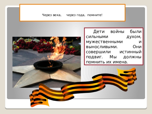   Через века, через года, помните!   Дети войны были сильными духом, мужественными и выносливыми. Они совершили истинный подвиг. Мы должны помнить их имена. 