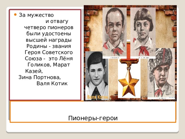 За мужество и отвагу четверо пионеров были удостоены высшей награды Родины - звания Героя Советского Союза - это Лёня Голиков, Марат Казей, Зина Портнова, Валя Котик Пионеры-герои 