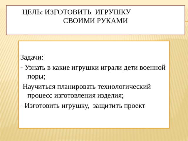  Цель: изготовить игрушку своими руками     Задачи: - Узнать   в какие игрушки играли дети военной поры; -Научиться планировать технологический процесс изготовления изделия; - Изготовить игрушку, защитить проект 