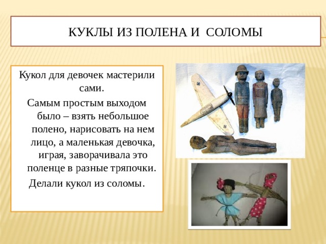 куклы из полена и соломы Кукол для девочек мастерили сами. Самым простым выходом было – взять небольшое полено, нарисовать на нем лицо, а маленькая девочка, играя, заворачивала это поленце в разные тряпочки. Делали кукол из соломы. 