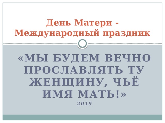 День Матери - Международный праздник «Мы будем вечно прославлять ту женщину, чьё имя Мать!» 2019  