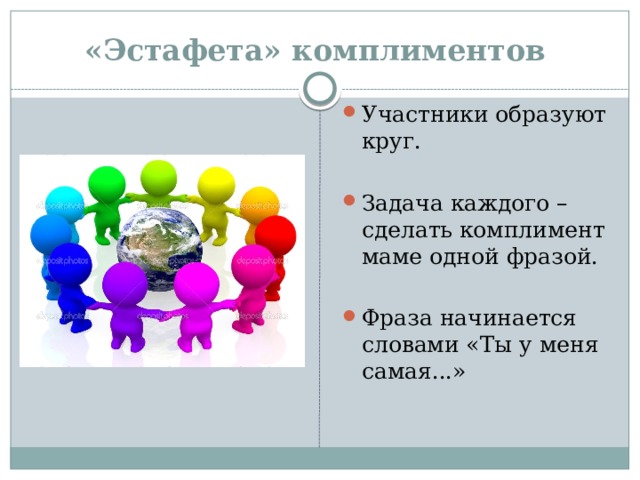 «Эстафета» комплиментов   Участники образуют круг. Задача каждого – сделать комплимент маме одной фразой. Фраза начинается словами «Ты у меня самая...» 