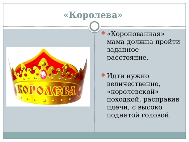 «Королева»   «Коронованная» мама должна пройти заданное расстояние. Идти нужно величественно, «королевской» походкой, расправив плечи, с высоко поднятой головой.    