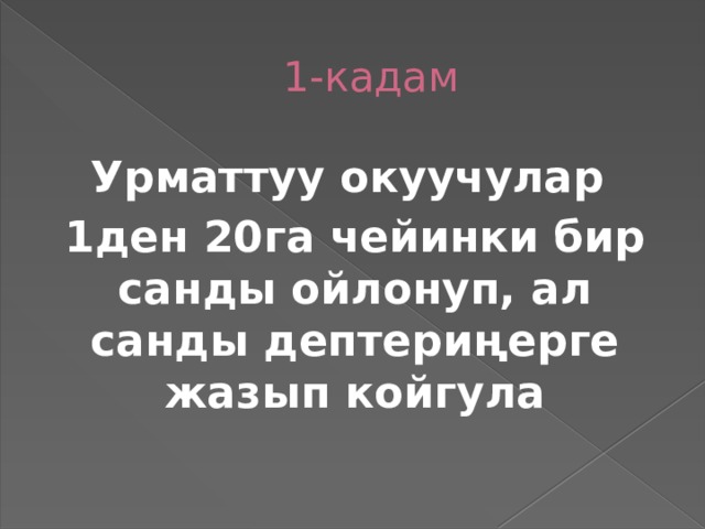 1-кадам Урматтуу окуучулар 1ден 20га чейинки бир санды ойлонуп, ал санды дептериңерге жазып койгула  