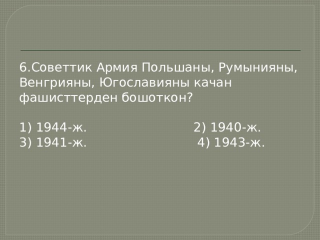 6.Советтик Армия Польшаны, Румынияны, Венгрияны, Югославияны качан фашисттерден бошоткон? 1) 1944-ж. 2) 1940-ж. 3) 1941-ж. 4) 1943-ж. 
