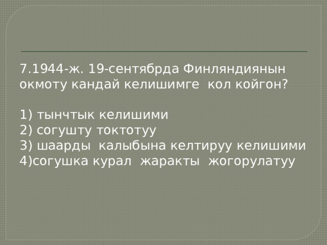 7.1944-ж. 19-сентябрда Финляндиянын окмоту кандай келишимге кол койгон? 1) тынчтык келишими 2) согушту токтотуу 3) шаарды калыбына келтируу келишими 4)согушка курал жаракты жогорулатуу 