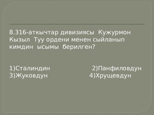 8.316-аткычтар дивизиясы Кужурмон Кызыл Туу ордени менен сыйланып кимдин ысымы берилген? 1)Сталиндин 2)Панфиловдун 3)Жуковдун 4)Хрущевдун 