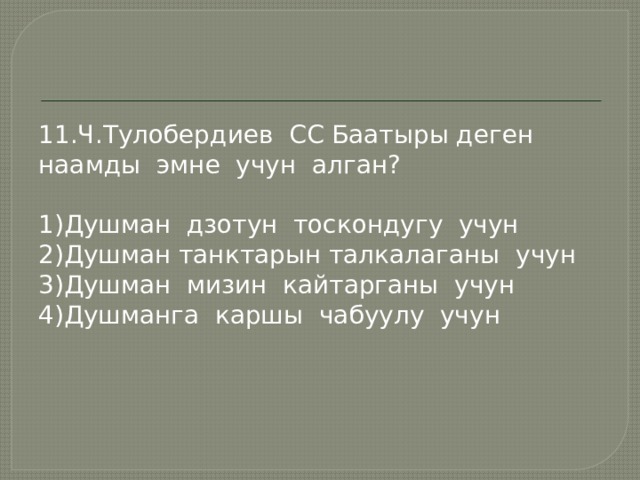 11.Ч.Тулобердиев СС Баатыры деген наамды эмне учун алган? 1)Душман дзотун тоскондугу учун 2)Душман танктарын талкалаганы учун 3)Душман мизин кайтарганы учун 4)Душманга каршы чабуулу учун 