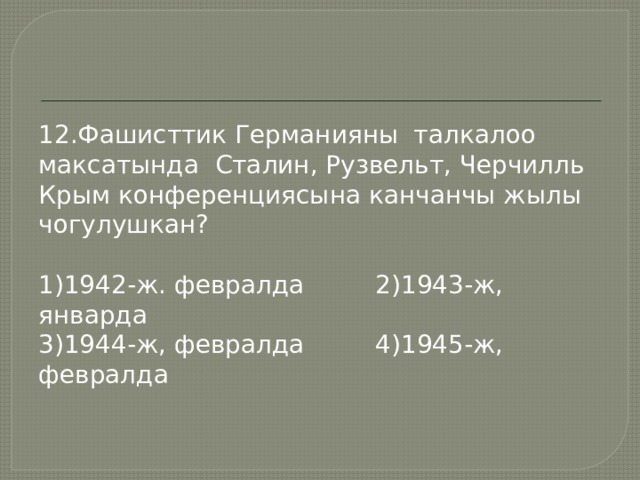 12.Фашисттик Германияны талкалоо максатында Сталин, Рузвельт, Черчилль Крым конференциясына канчанчы жылы чогулушкан? 1)1942-ж. февралда 2)1943-ж, январда 3)1944-ж, февралда 4)1945-ж, февралда 