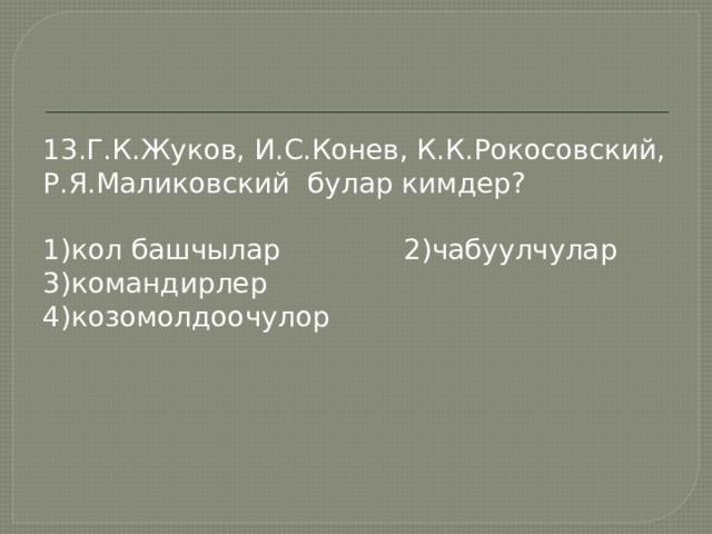 13.Г.К.Жуков, И.С.Конев, К.К.Рокосовский, Р.Я.Маликовский булар кимдер? 1)кол башчылар 2)чабуулчулар 3)командирлер 4)козомолдоочулор 