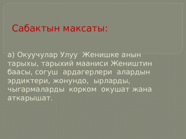 Сабактын максаты: а) Окуучулар Улуу Женишке анын тарыхы, тарыхий мааниси Жеништин баасы, согуш ардагерлери алардын эрдиктери, жонундо, ырларды, чыгармаларды корком окушат жана аткарышат.   