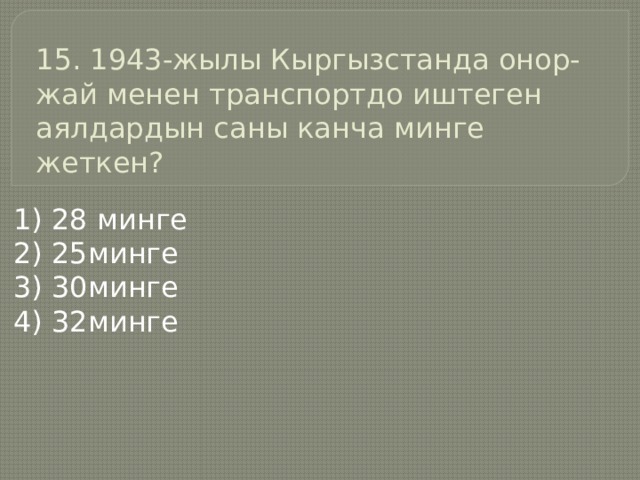 15. 1943-жылы Кыргызстанда онор-жай менен транспортдо иштеген аялдардын саны канча минге жеткен? 1) 28 минге 2) 25минге 3) 30минге 4) 32минге 