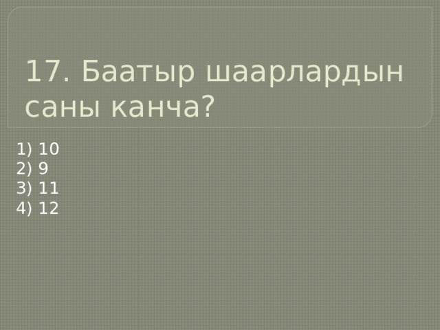 17. Баатыр шаарлардын саны канча? 1) 10 2) 9 3) 11 4) 12 