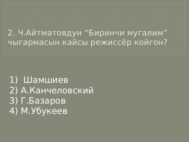  2. Ч.Айтматовдун “Биринчи мугалим” чыгармасын кайсы режиссёр койгон?   1) Шамшиев 2) А.Канчеловский 3) Г.Базаров 4) М.Убукеев 