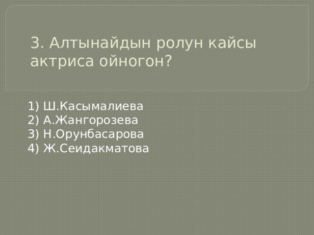  3. Алтынайдын ролун кайсы актриса ойногон?   1) Ш.Касымалиева 2) А.Жангорозева 3) Н.Орунбасарова 4) Ж.Сеидакматова 