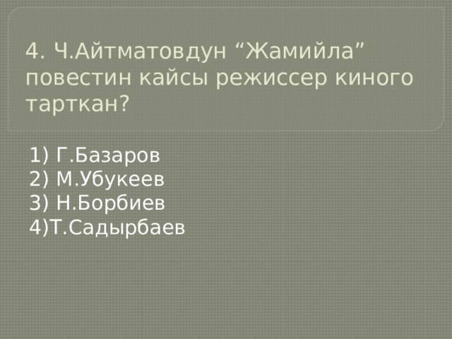 4. Ч.Айтматовдун “Жамийла” повестин кайсы режиссер киного тарткан?   1) Г.Базаров 2) М.Убукеев 3) Н.Борбиев 4)Т.Садырбаев 