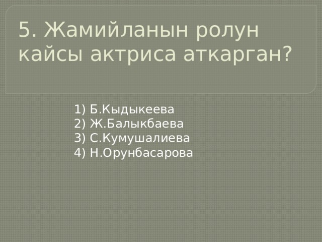 5. Жамийланын ролун кайсы актриса аткарган?   1) Б.Кыдыкеева 2) Ж.Балыкбаева 3) С.Кумушалиева 4) Н.Орунбасарова 