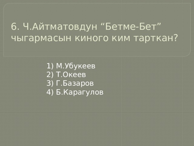 6. Ч.Айтматовдун “Бетме-Бет” чыгармасын киного ким тарткан?   1) М.Убукеев 2) Т.Океев 3) Г.Базаров 4) Б.Карагулов 