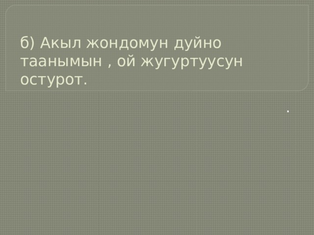 б) Акыл жондомун дуйно таанымын , ой жугуртуусун остурот.   . 