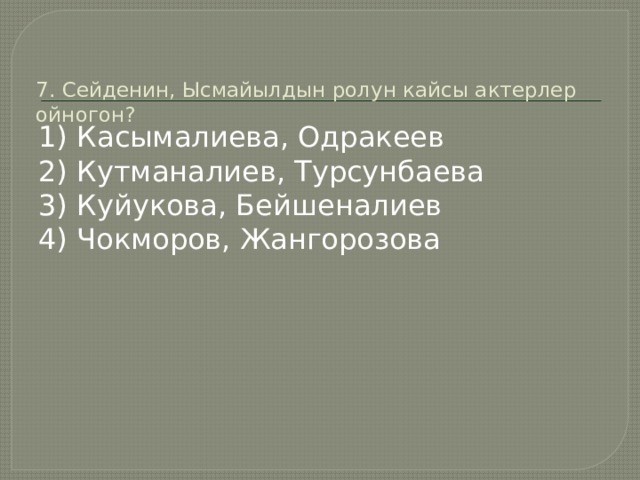 7. Сейденин, Ысмайылдын ролун кайсы актерлер ойногон?   1) Касымалиева, Одракеев 2) Кутманалиев, Турсунбаева 3) Куйукова, Бейшеналиев 4) Чокморов, Жангорозова 