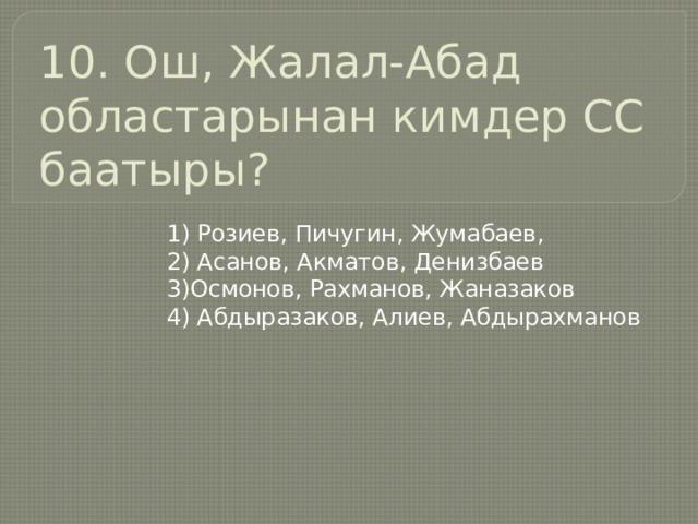 10. Ош, Жалал-Абад областарынан кимдер СС баатыры? 1) Розиев, Пичугин, Жумабаев, 2) Асанов, Акматов, Денизбаев 3)Осмонов, Рахманов, Жаназаков 4) Абдыразаков, Алиев, Абдырахманов 