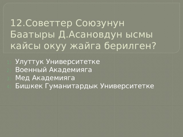 12.Советтер Союзунун Баатыры Д.Асановдун ысмы кайсы окуу жайга берилген? Улуттук Университетке Военный Академияга Мед Академияга Бишкек Гуманитардык Университетке 