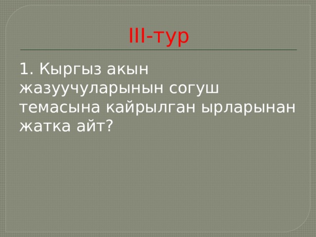 III-тур 1. Кыргыз акын жазуучуларынын согуш темасына кайрылган ырларынан жатка айт? 