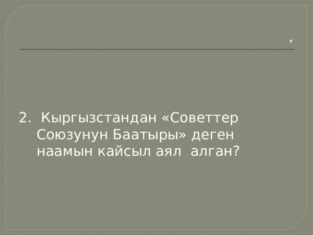 . 2. Кыргызстандан «Советтер Союзунун Баатыры» деген наамын кайсыл аял алган? 