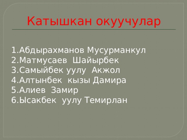 Катышкан окуучулар 1.Абдырахманов Мусурманкул 2.Матмусаев Шайырбек 3.Самыйбек уулу Акжол 4.Алтынбек кызы Дамира 5.Алиев Замир 6.Ысакбек уулу Темирлан 