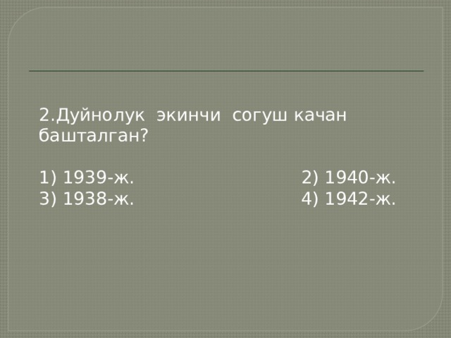 2.Дуйнолук экинчи согуш качан башталган? 1) 1939-ж. 2) 1940-ж. 3) 1938-ж. 4) 1942-ж. 