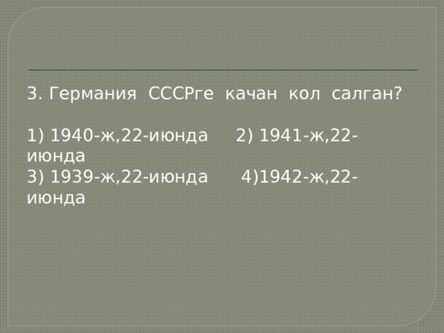 3. Германия СССРге качан кол салган? 1) 1940-ж,22-июнда 2) 1941-ж,22-июнда 3) 1939-ж,22-июнда 4)1942-ж,22-июнда 