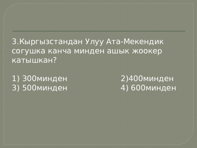 3.Кыргызстандан Улуу Ата-Мекендик согушка канча минден ашык жоокер катышкан? 1) 300минден 2)400минден 3) 500минден 4) 600минден 