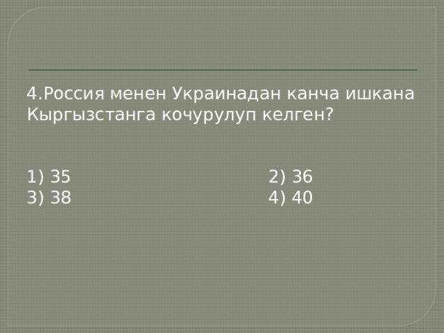 4.Россия менен Украинадан канча ишкана Кыргызстанга кочурулуп келген? 1) 35 2) 36 3) 38 4) 40 
