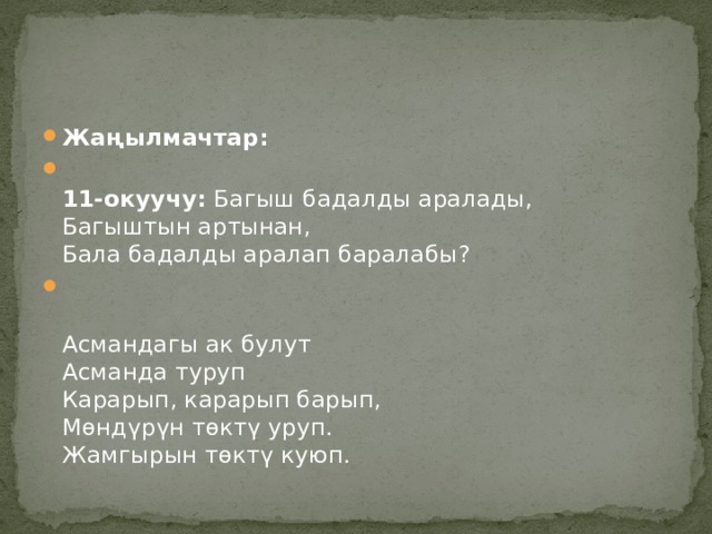 Жаңылмачтар:    11-окуучу:  Багыш бадалды аралады,  Багыштын артынан,  Бала бадалды аралап баралабы?   Асмандагы ак булут  Асманда туруп  Карарып, карарып барып,  Мөндүрүн төктү уруп.  Жамгырын төктү куюп. 