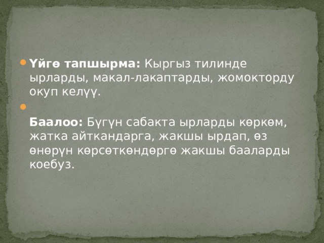 Үйгө тапшырма:  Кыргыз тилинде ырларды, макал-лакаптарды, жомокторду окуп келүү.  Баалоо:  Бүгүн сабакта ырларды көркөм, жатка айткандарга, жакшы ырдап, өз өнөрүн көрсөткөндөргө жакшы бааларды коебуз. 