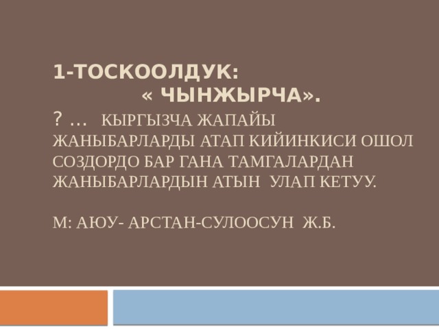 1-тоскоолдук:  « Чынжырча».  ? … Кыргызча жапайы жаныбарларды атап кийинкиси ошол создордо бар гана тамгалардан жаныбарлардын атын улап кетуу.   М: АЮу- арстан-сулоосун ж.б.   