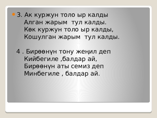 3. Ак куржун толо ыр калды   Алган жарым тул калды.  Көк куржун толо ыр калды,  Кошулган жарым тул калды.   4 . Бирөөнүн тону жеңил деп  Кийбегиле ,балдар ай,  Бирөөнүн аты семиз деп  Минбегиле , балдар ай. 