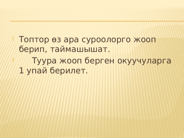Топтор өз ара суроолорго жооп берип, таймашышат.  Туура жооп берген окуучуларга 1 упай берилет. 