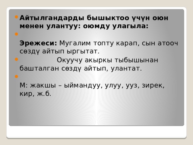 Айтылгандарды бышыктоо үчүн оюн менен улантуу: оюмду улагыла:   Эрежеси:  Мугалим топту карап, сын атооч сөздү айтып ыргытат.  Окуучу акыркы тыбышынан башталган сөздү айтып, улантат.    М: жакшы – ыймандуу, улуу, ууз, зирек, кир, ж.б. 